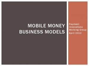 MOBILE MONEY BUSINESS MODELS Payment Innovations Working Group