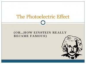 The Photoelectric Effect ORHOW EINSTEIN REALLY BECAME FAMOUS