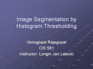 Image Segmentation by Histogram Thresholding Venugopal Rajagopal CIS