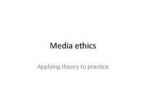 Media ethics Applying theory to practice Media ethics