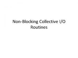 NonBlocking Collective IO Routines Introduction IO is the