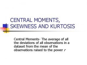 CENTRAL MOMENTS SKEWNESS AND KURTOSIS Central Moments The