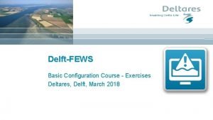 DelftFEWS Basic Configuration Course Exercises Deltares Delft March