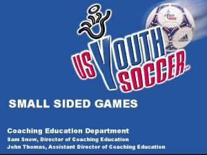 SMALL SIDED GAMES Coaching Education Department Sam Snow