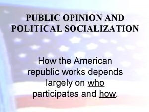 PUBLIC OPINION AND POLITICAL SOCIALIZATION How the American