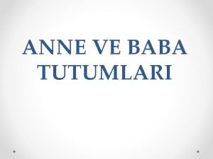 ANNE VE BABA TUTUMLARI SUNUMUN AMACI Sunumun rencilerimizin