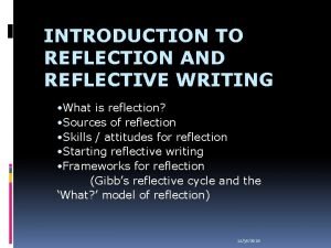 INTRODUCTION TO REFLECTION AND REFLECTIVE WRITING What is