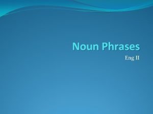 Noun Phrases Eng II Noun phrases are any
