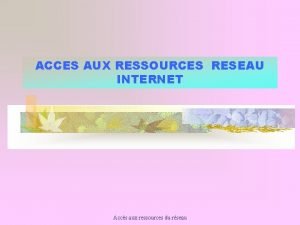 ACCES AUX RESSOURCES RESEAU INTERNET Accs aux ressources ACCES AUX RESSOURCES RESEAU INTERNET Accs aux ressources