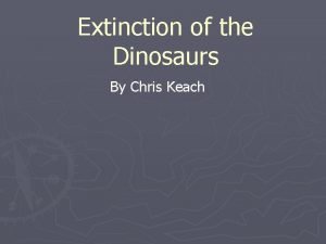 Extinction of the Dinosaurs By Chris Keach The