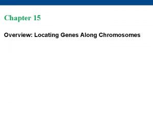 Chapter 15 Overview Locating Genes Along Chromosomes Overview