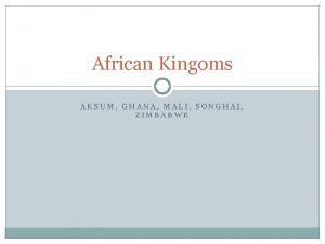 African Kingoms AKSUM GHANA MALI SONGHAI ZIMBABWE Aksum