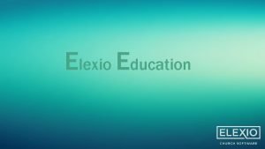 Elexio Education WELCOME While you are waiting 1