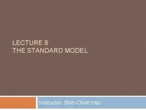 LECTURE 8 THE STANDARD MODEL Instructor ShihChieh Hsu