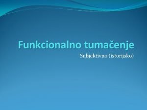 Funkcionalno tumaenje Subjektivno istorijsko Pravne norme imaju odreene