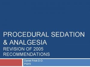 PROCEDURAL SEDATION ANALGESIA REVISION OF 2005 RECOMMENDATIONS Daniel