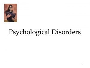 Psychological Disorders 1 Psychological Disorders Anxiety Disorders Generalized