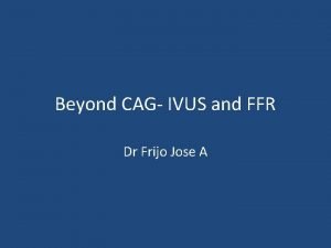 Beyond CAG IVUS and FFR Dr Frijo Jose