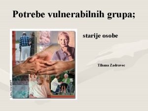 Potrebe vulnerabilnih grupa starije osobe Tihana Zadravec VULNERABILNE