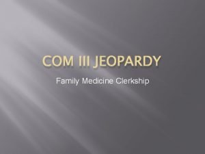 COM III JEOPARDY Family Medicine Clerkship Instructions The