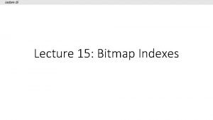 Lecture 15 Bitmap Indexes Lecture 15 What you