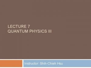 LECTURE 7 QUANTUM PHYSICS III Instructor ShihChieh Hsu