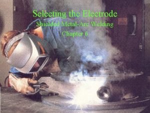 Selecting the Electrode Shielded MetalArc Welding Chapter 6