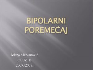 BIPOLARNI POREMEAJ Jelena Markanovi OPUZ II 2007 2008