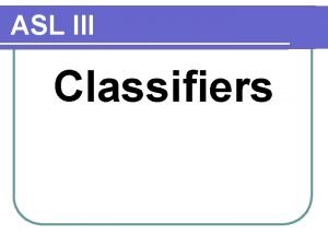ASL III Classifiers Purpose of classifiers l Replaces