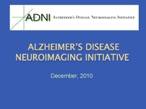 ALZHEIMERS DISEASE NEUROIMAGING INITIATIVE December 2010 NEED FOR