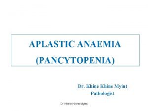 APLASTIC ANAEMIA PANCYTOPENIA Dr Khine Myint Pathologist Dr