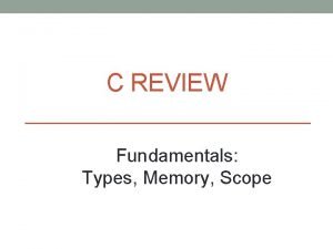 C REVIEW Fundamentals Types Memory Scope Basic types