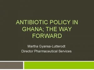 ANTIBIOTIC POLICY IN GHANA THE WAY FORWARD Martha