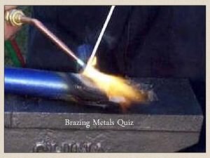 Brazing Metals Quiz 1 Brazing is used to