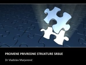 PROMENE PRIVREDNE STRUKTURE SRBIJE Dr Vladislav Marjanovi PRIVREDNA