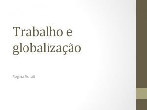 Trabalho e globalizao Regina Fiorati Trabalho a partir