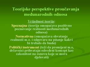 Teorijske perspektive prouavanja meunarodnih odnosa Vrijednost teorije Spoznajna