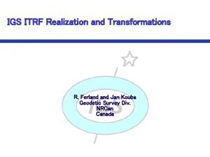 IGS ITRF Realization and Transformations R Ferland Jan