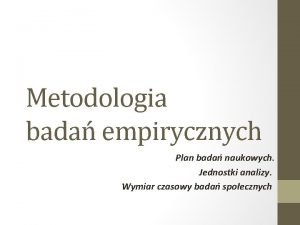 Metodologia bada empirycznych Plan bada naukowych Jednostki analizy