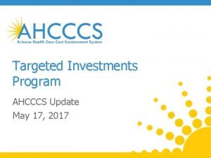 Targeted Investments Program AHCCCS Update May 17 2017