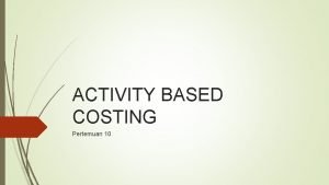 ACTIVITY BASED COSTING Pertemuan 10 Pengertian Activity Based