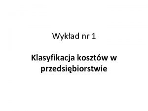 Wykad nr 1 Klasyfikacja kosztw w przedsibiorstwie Czym