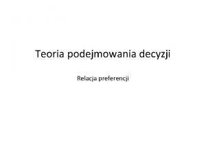 Teoria podejmowania decyzji Relacja preferencji Agenda Binarny relations Teoria podejmowania decyzji Relacja preferencji Agenda Binarny relations