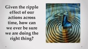 Given the ripple effect of our actions across