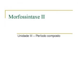 Morfossintaxe II Unidade III Perodo composto Perodo composto