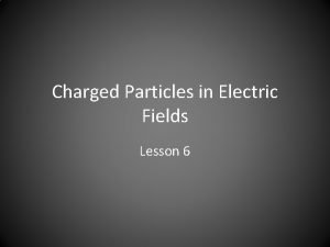 Charged Particles in Electric Fields Lesson 6 Behaviour