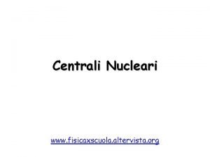 Centrali Nucleari www fisicaxscuola altervista org Centrali Nucleari