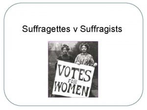 Suffragettes v Suffragists Todays Aim To fully understand