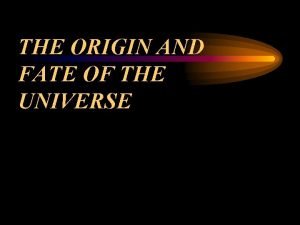 THE ORIGIN AND FATE OF THE UNIVERSE The