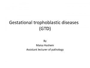 Gestational trophoblastic diseases GTD By Maisa Hashem Assistant